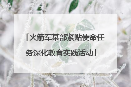 火箭军某部紧贴使命任务深化教育实践活动