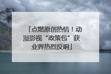 点燃原创热情！动漫影视“政策包”获业界热烈反响