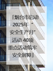 烟台市启动2025年“安全生产月”活动 40项重点活动筑牢安全屏障