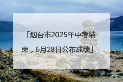 烟台市2025年中考结束，6月28日公布成绩