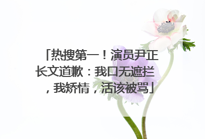 热搜第一！演员尹正长文道歉：我口无遮拦，我矫情，活该被骂