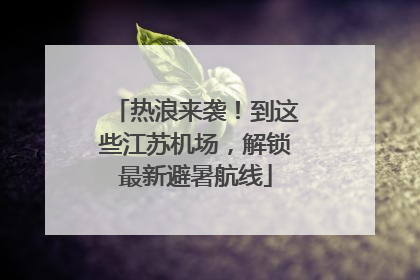 热浪来袭！到这些江苏机场，解锁最新避暑航线