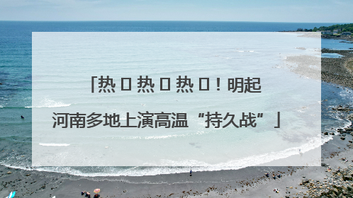 热 ҈ 热 ҈ 热 ҈！明起河南多地上演高温“持久战”