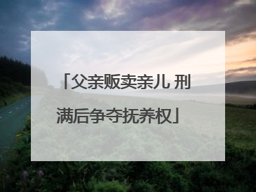 父亲贩卖亲儿 刑满后争夺抚养权