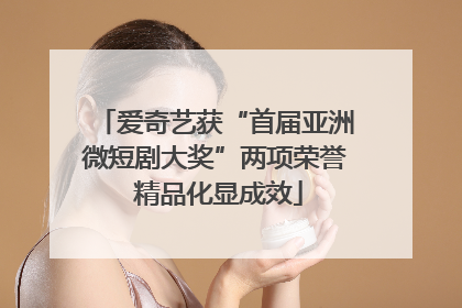 爱奇艺获“首届亚洲微短剧大奖”两项荣誉 精品化显成效