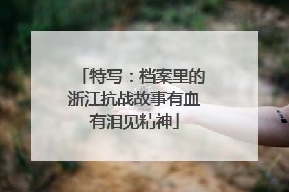 特写：档案里的浙江抗战故事有血有泪见精神