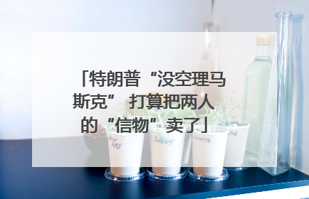特朗普“没空理马斯克” 打算把两人的“信物”卖了