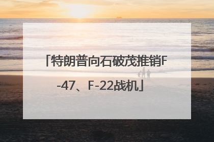 特朗普向石破茂推销F-47、F-22战机