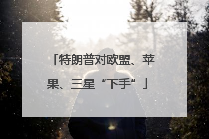 特朗普对欧盟、苹果、三星“下手”