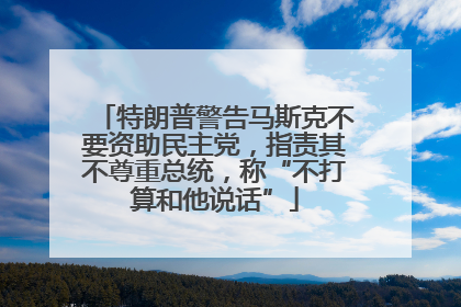 特朗普警告马斯克不要资助民主党，指责其不尊重总统，称“不打算和他说话”