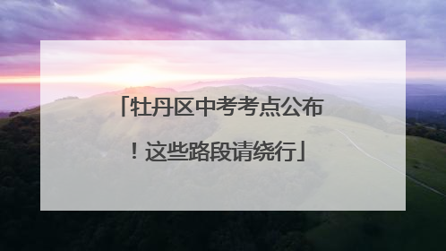 牡丹区中考考点公布！这些路段请绕行
