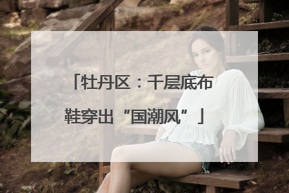 牡丹区：千层底布鞋穿出“国潮风”