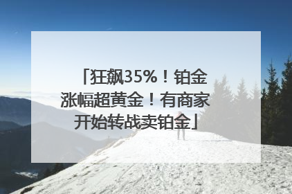 狂飙35%！铂金涨幅超黄金！有商家开始转战卖铂金