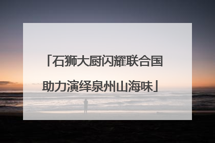 石狮大厨闪耀联合国 助力演绎泉州山海味