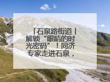 石泉路街道丨解锁“眼睛的时光密码”！同济专家走进石泉，为中老年眼健康精准“护航”