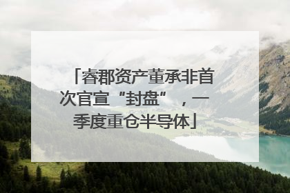 睿郡资产董承非首次官宣“封盘”，一季度重仓半导体