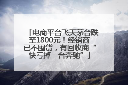 电商平台飞天茅台跌至1800元！经销商已不囤货，有回收商“快亏掉一台奔驰”