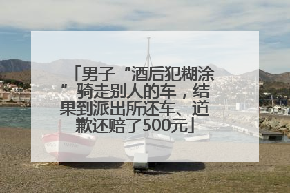 男子“酒后犯糊涂”骑走别人的车，结果到派出所还车、道歉还赔了500元