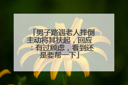 男子路遇老人摔倒主动将其扶起，回应：有过顾虑，看到还是要帮一下