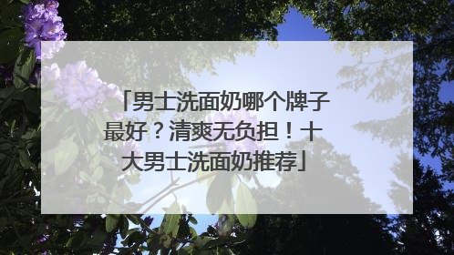 男士洗面奶哪个牌子最好？清爽无负担！十大男士洗面奶推荐