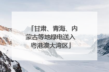 甘肃、青海、内蒙古等地绿电送入粤港澳大湾区