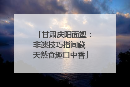 甘肃庆阳面塑：非遗技巧指间藏 天然食趣口中香