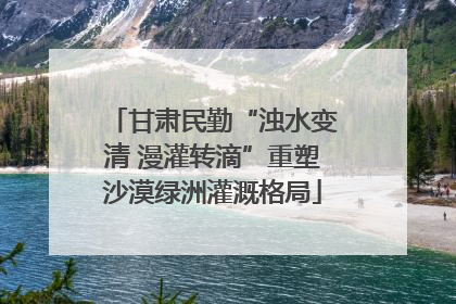 甘肃民勤“浊水变清 漫灌转滴”重塑沙漠绿洲灌溉格局