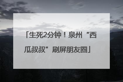 生死2分钟！泉州“西瓜叔叔”刷屏朋友圈