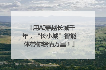 用AI穿越长城千年，“长小城”智能体带你粽情万里！