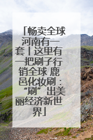 畅卖全球 河南有一套丨这里有一把刷子行销全球 鹿邑化妆刷：“刷”出美丽经济新世界