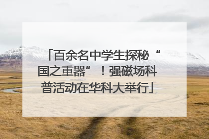 百余名中学生探秘“国之重器”！强磁场科普活动在华科大举行