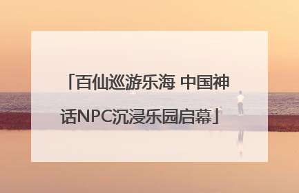 百仙巡游乐海 中国神话NPC沉浸乐园启幕