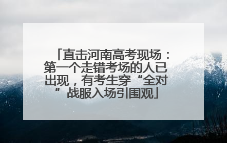 直击河南高考现场：第一个走错考场的人已出现，有考生穿“全对”战服入场引围观