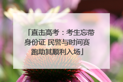 直击高考：考生忘带身份证 民警与时间赛跑助其顺利入场