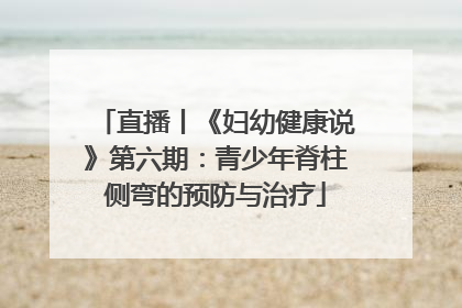 直播丨《妇幼健康说》第六期：青少年脊柱侧弯的预防与治疗