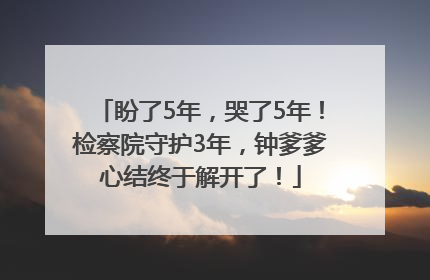 盼了5年，哭了5年！检察院守护3年，钟爹爹心结终于解开了！