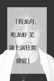 看龙舟、吃龙虾 芜湖上演狂欢盛宴
