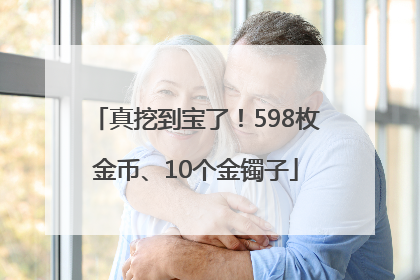 真挖到宝了！598枚金币、10个金镯子