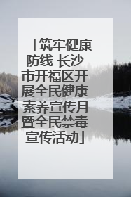 筑牢健康防线 长沙市开福区开展全民健康素养宣传月暨全民禁毒宣传活动