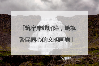 筑牢岸线屏障，绘就警民同心的文明画卷