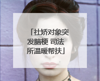 社矫对象突发脑梗 司法所温暖帮扶