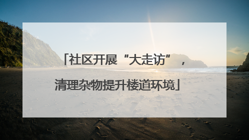 社区开展“大走访”，清理杂物提升楼道环境