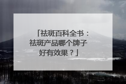 祛斑百科全书：祛斑产品哪个牌子好有效果？
