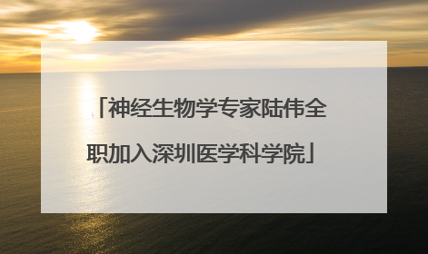神经生物学专家陆伟全职加入深圳医学科学院