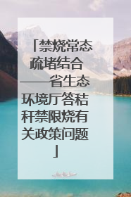 禁烧常态 疏堵结合——省生态环境厅答秸秆禁限烧有关政策问题