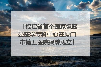 福建省首个国家级眩晕医学专科中心在厦门市第五医院揭牌成立