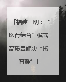 福建三明：“医育结合”模式高质量解决“托育难”