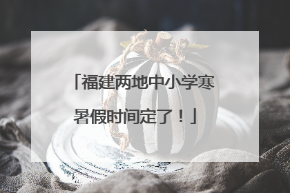 福建两地中小学寒暑假时间定了！