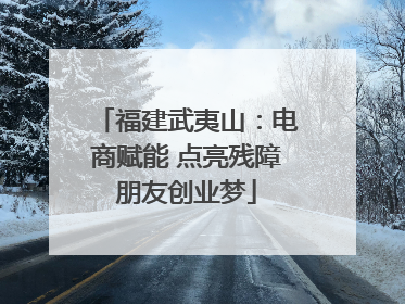 福建武夷山：电商赋能 点亮残障朋友创业梦