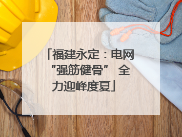 福建永定：电网“强筋健骨” 全力迎峰度夏